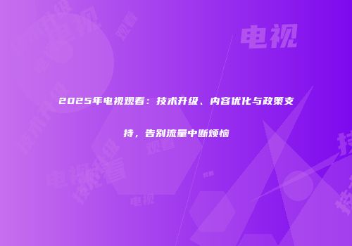 2025年电视观看：技术升级、内容优化与政策支持，告别流量中断烦恼