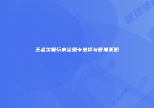王者荣耀玩家流量卡选择与管理策略