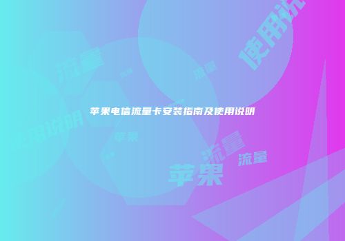 苹果电信流量卡安装指南及使用说明