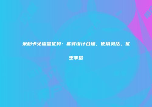 米粉卡免流量优势：套餐设计合理，使用灵活，优惠丰富