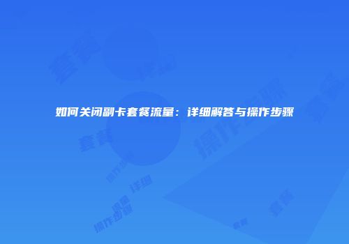如何关闭副卡套餐流量：详细解答与操作步骤
