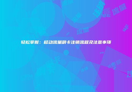 轻松掌握：移动流量副卡注销流程及注意事项