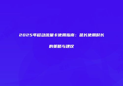 2025年移动流量卡使用指南：延长使用时长的策略与建议