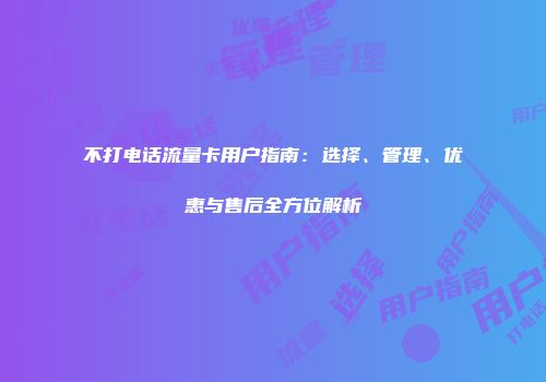 不打电话流量卡用户指南：选择、管理、优惠与售后全方位解析