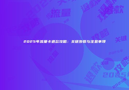 2025年流量卡退款攻略：关键步骤与注意事项