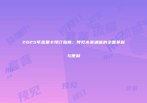 2025年流量卡预订指南：预见未来通信的全面革新与便利