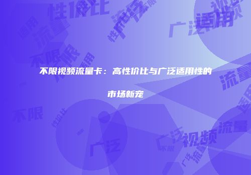 不限视频流量卡：高性价比与广泛适用性的市场新宠