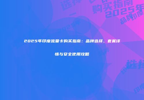 2025年印度流量卡购买指南：品牌选择、套餐详情与安全使用攻略