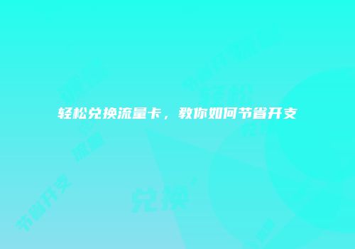 轻松兑换流量卡，教你如何节省开支