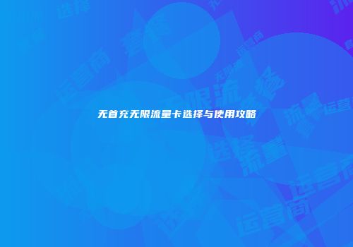 无首充无限流量卡选择与使用攻略