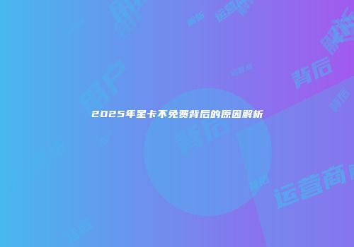 2025年星卡不免费背后的原因解析