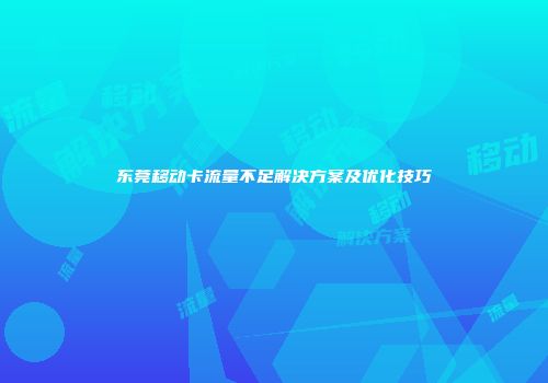东莞移动卡流量不足解决方案及优化技巧