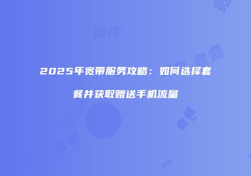 2025年宽带服务攻略：如何选择套餐并获取赠送手机流量