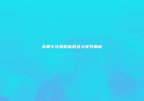流量卡注册微信的五大优势解析