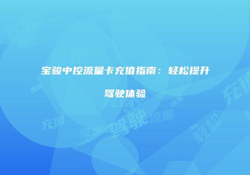 宝骏中控流量卡充值指南：轻松提升驾驶体验
