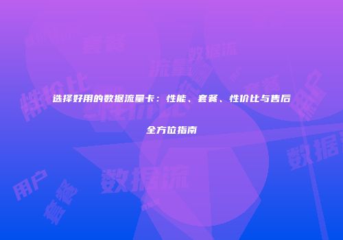 选择好用的数据流量卡：性能、套餐、性价比与售后全方位指南