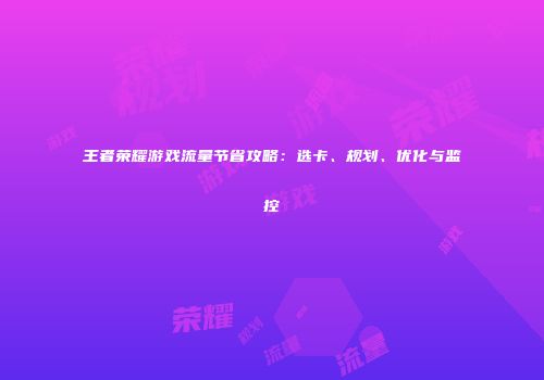 王者荣耀游戏流量节省攻略：选卡、规划、优化与监控