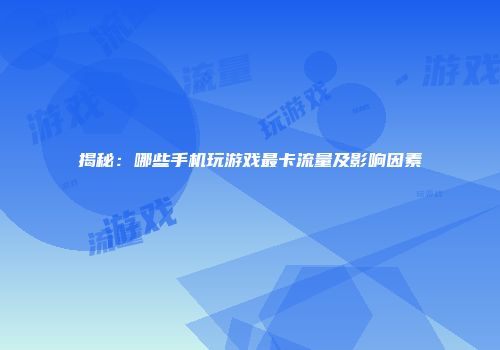 揭秘：哪些手机玩游戏最卡流量及影响因素