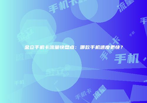 金立手机卡流量快盘点：哪款手机速度更快？