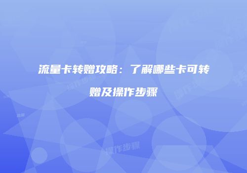 流量卡转赠攻略：了解哪些卡可转赠及操作步骤