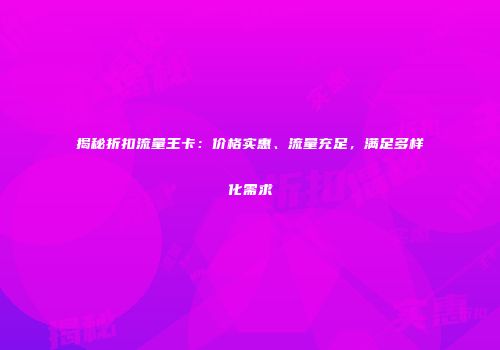揭秘折扣流量王卡：价格实惠、流量充足，满足多样化需求