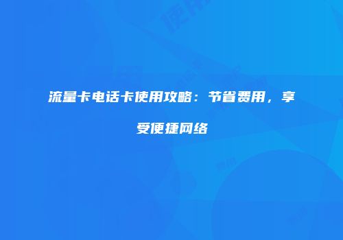 流量卡电话卡使用攻略：节省费用，享受便捷网络