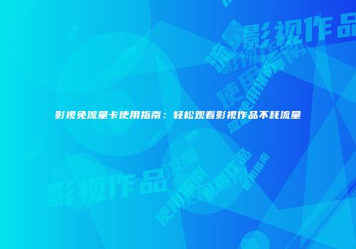 影视免流量卡使用指南：轻松观看影视作品不耗流量
