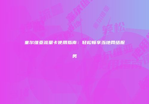塞尔维亚流量卡使用指南：轻松畅享当地网络服务