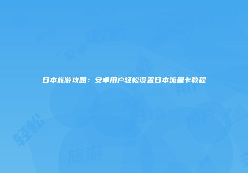 日本旅游攻略：安卓用户轻松设置日本流量卡教程