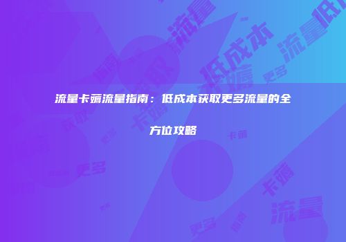 流量卡薅流量指南：低成本获取更多流量的全方位攻略
