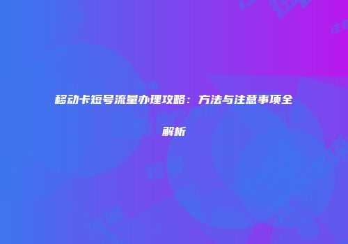 移动卡短号流量办理攻略：方法与注意事项全解析