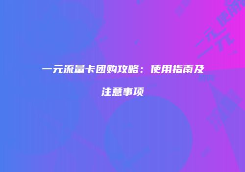 一元流量卡团购攻略：使用指南及注意事项