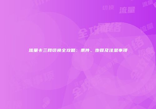 流量卡三网切换全攻略：条件、步骤及注意事项