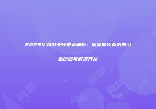 2025年网络卡顿现象解析：流量增长背后的多重原因与解决方案
