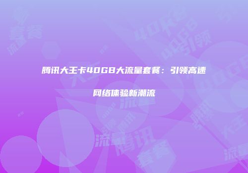 腾讯大王卡40GB大流量套餐：引领高速网络体验新潮流