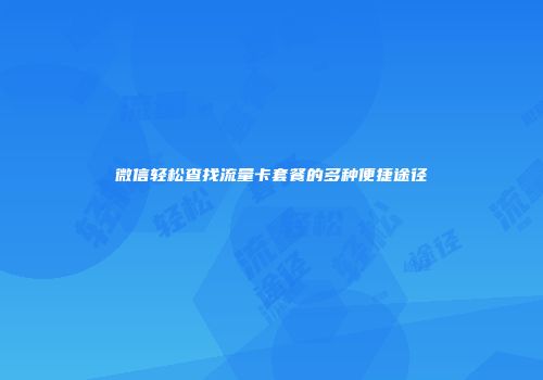 微信轻松查找流量卡套餐的多种便捷途径