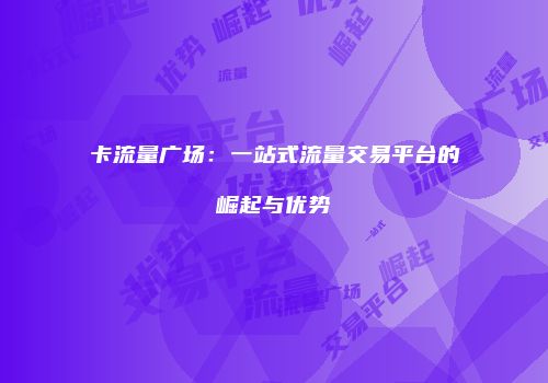 卡流量广场：一站式流量交易平台的崛起与优势