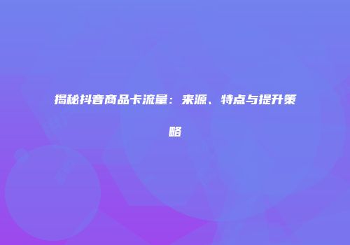 揭秘抖音商品卡流量：来源、特点与提升策略