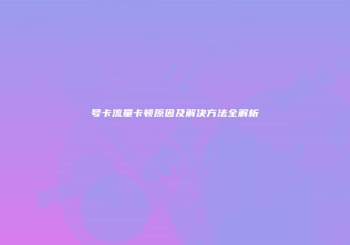 号卡流量卡顿原因及解决方法全解析