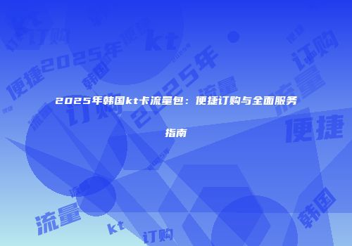 2025年韩国kt卡流量包：便捷订购与全面服务指南