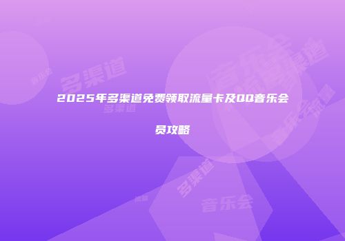 2025年多渠道免费领取流量卡及QQ音乐会员攻略