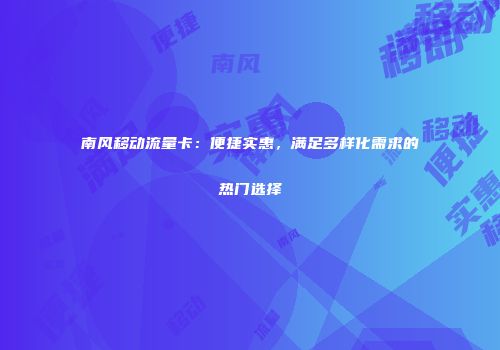 南风移动流量卡：便捷实惠，满足多样化需求的热门选择