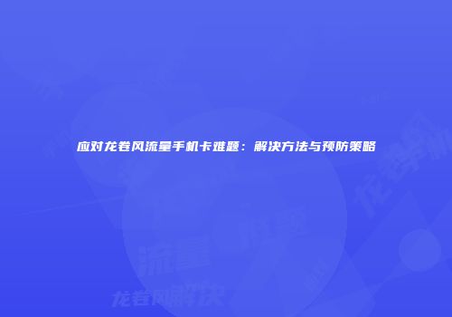 应对龙卷风流量手机卡难题：解决方法与预防策略