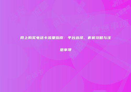 网上购买电话卡流量指南：平台选择、套餐攻略与注意事项