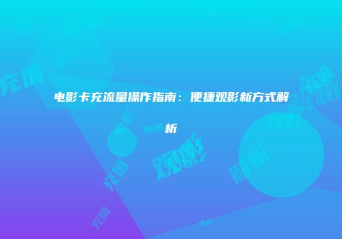 电影卡充流量操作指南：便捷观影新方式解析