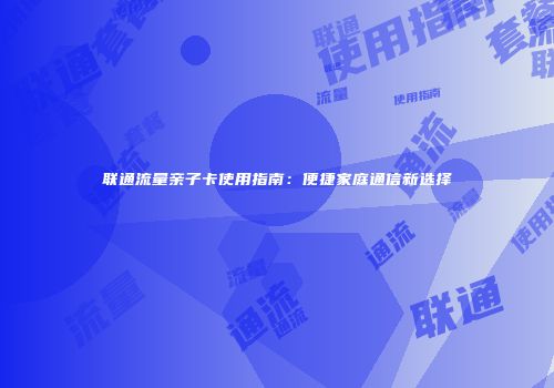 联通流量亲子卡使用指南：便捷家庭通信新选择