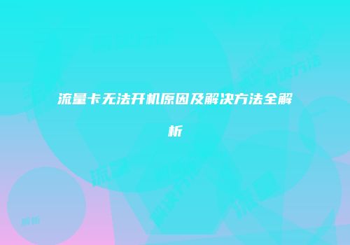 流量卡无法开机原因及解决方法全解析