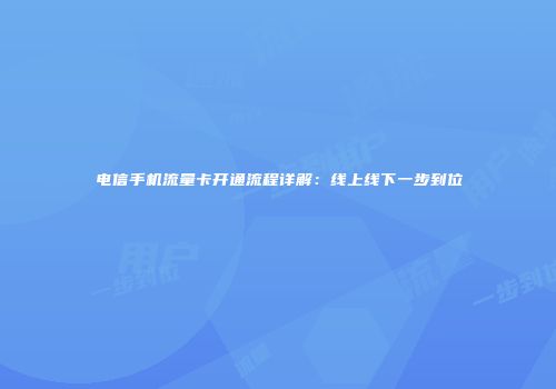 电信手机流量卡开通流程详解：线上线下一步到位