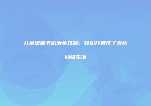 儿童流量卡激活全攻略：轻松开启孩子无忧网络生活