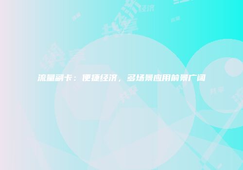 流量副卡：便捷经济，多场景应用前景广阔